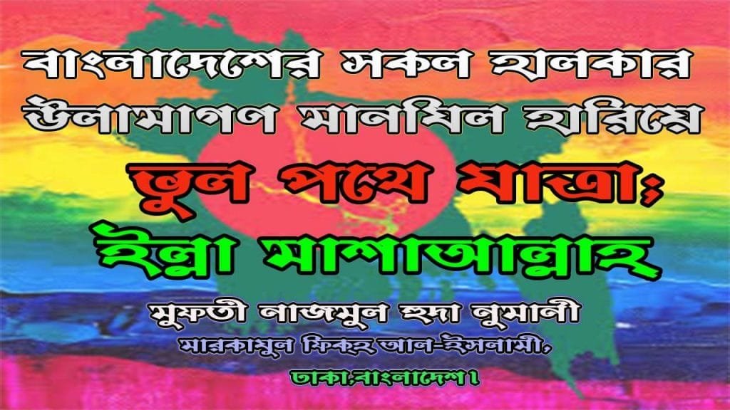 বাংলাদেশের সকল হালকার উলামাগণ মানযিল হারিয়ে ভুল পথে যাত্রা; ইল্লা মাশাআল্লাহ